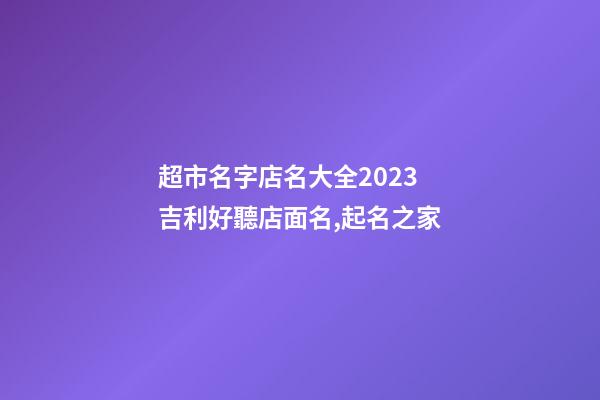 超市名字店名大全2023 吉利好聽店面名,起名之家-第1張-店鋪起名-玄機派